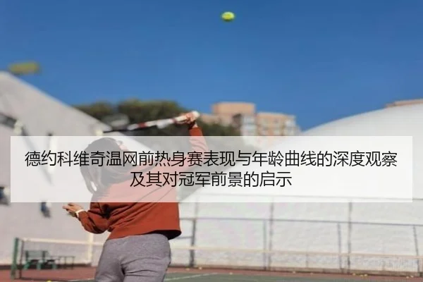 德约科维奇温网前热身赛表现与年龄曲线的深度观察及其对冠军前景的启示