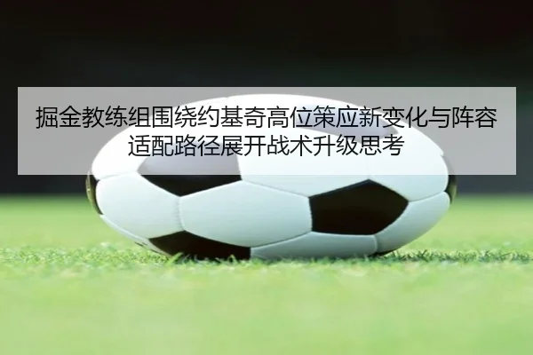 掘金教练组围绕约基奇高位策应新变化与阵容适配路径展开战术升级思考